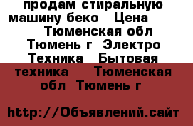 продам стиральную машину беко › Цена ­ 6 000 - Тюменская обл., Тюмень г. Электро-Техника » Бытовая техника   . Тюменская обл.,Тюмень г.